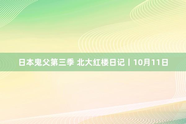 日本鬼父第三季 北大红楼日记丨10月11日