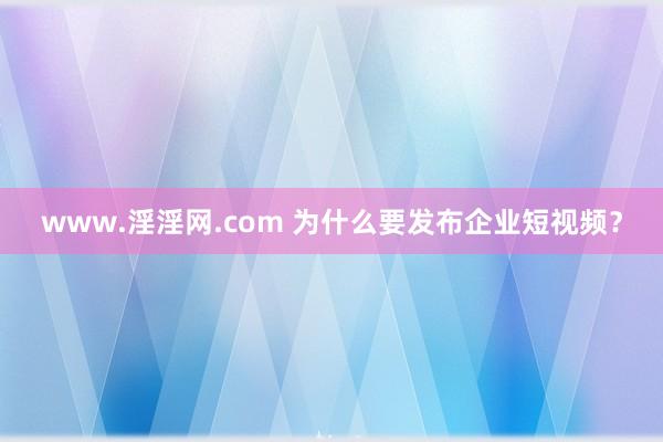 www.淫淫网.com 为什么要发布企业短视频？