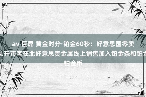 av 巨屌 黄金时分·铂金60秒：好意思国零卖巨头开市客在北好意思贵金属线上销售加入铂金条和铂金币