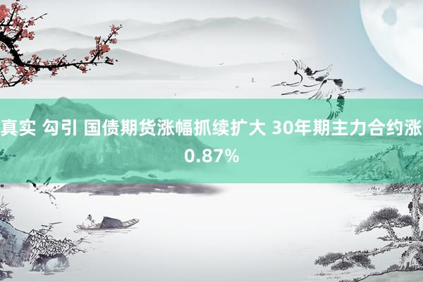 真实 勾引 国债期货涨幅抓续扩大 30年期主力合约涨0.87%