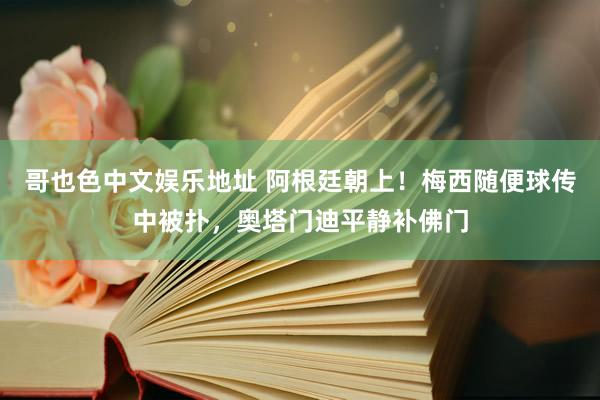 哥也色中文娱乐地址 阿根廷朝上！梅西随便球传中被扑，奥塔门迪平静补佛门