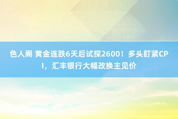 色人阁 黄金连跌6天后试探2600！多头盯紧CPI，汇丰银行大幅改换主见价