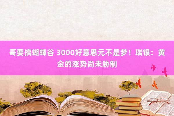 哥要搞蝴蝶谷 3000好意思元不是梦！瑞银：黄金的涨势尚未胁制