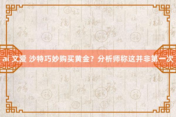 ai 文爱 沙特巧妙购买黄金？分析师称这并非第一次