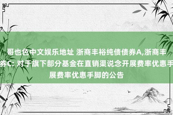 哥也色中文娱乐地址 浙商丰裕纯债债券A，浙商丰裕纯债债券C: 对于旗下部分基金在直销渠说念开展费率优惠手脚的公告