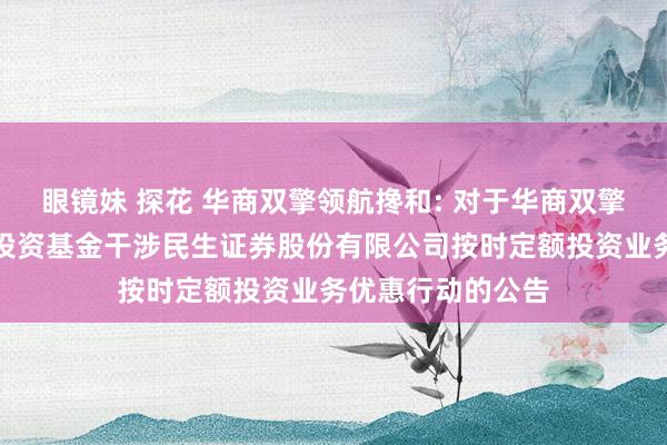 眼镜妹 探花 华商双擎领航搀和: 对于华商双擎领航搀和型证券投资基金干涉民生证券股份有限公司按时定额投资业务优惠行动的公告