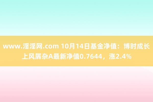 www.淫淫网.com 10月14日基金净值：博时成长上风羼杂A最新净值0.7644，涨2.4%