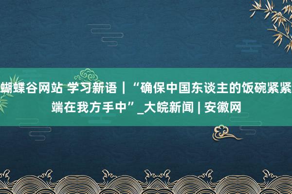 蝴蝶谷网站 学习新语｜“确保中国东谈主的饭碗紧紧端在我方手中”_大皖新闻 | 安徽网