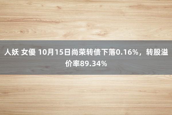 人妖 女優 10月15日尚荣转债下落0.16%，转股溢价率89.34%