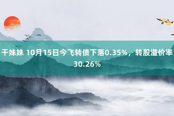 干妹妹 10月15日今飞转债下落0.35%，转股溢价率30.26%