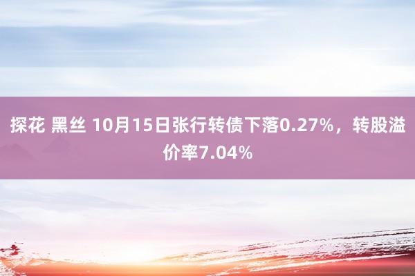 探花 黑丝 10月15日张行转债下落0.27%，转股溢价率7.04%