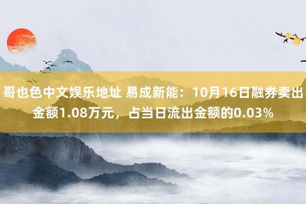 哥也色中文娱乐地址 易成新能：10月16日融券卖出金额1.08万元，占当日流出金额的0.03%