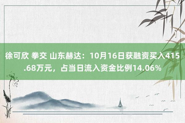 徐可欣 拳交 山东赫达：10月16日获融资买入415.68万元，占当日流入资金比例14.06%