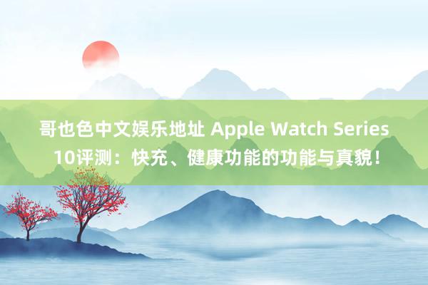 哥也色中文娱乐地址 Apple Watch Series 10评测：快充、健康功能的功能与真貌！