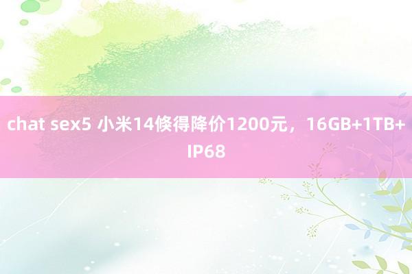 chat sex5 小米14倏得降价1200元，16GB+1TB+IP68