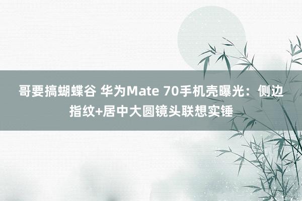 哥要搞蝴蝶谷 华为Mate 70手机壳曝光：侧边指纹+居中大圆镜头联想实锤