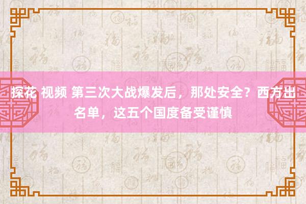 探花 视频 第三次大战爆发后，那处安全？西方出名单，这五个国度备受谨慎