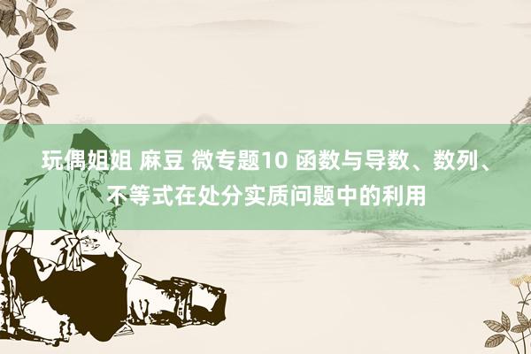 玩偶姐姐 麻豆 微专题10 函数与导数、数列、不等式在处分实质问题中的利用