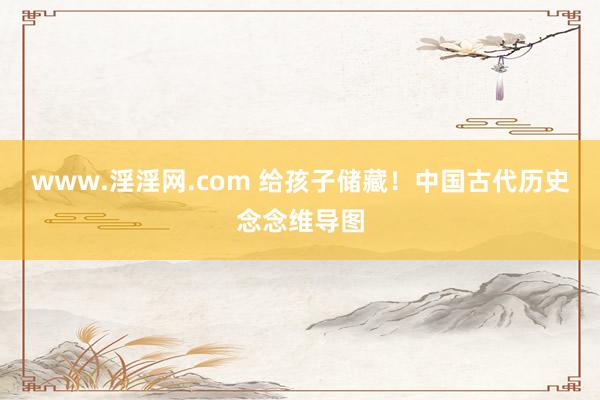 www.淫淫网.com 给孩子储藏！中国古代历史念念维导图