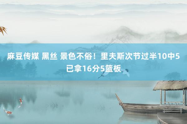 麻豆传媒 黑丝 景色不俗！里夫斯次节过半10中5已拿16分5篮板