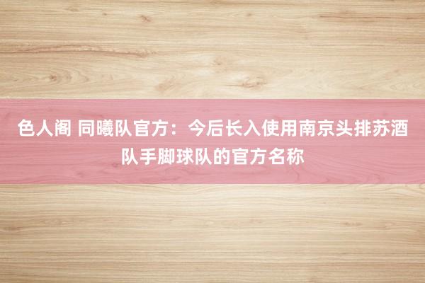 色人阁 同曦队官方：今后长入使用南京头排苏酒队手脚球队的官方名称