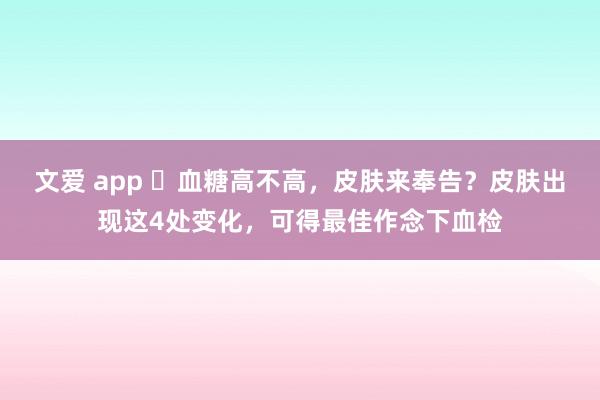 文爱 app ​血糖高不高，皮肤来奉告？皮肤出现这4处变化，可得最佳作念下血检