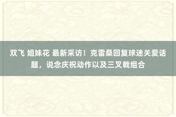 双飞 姐妹花 最新采访！克雷桑回复球迷关爱话题，说念庆祝动作以及三叉戟组合