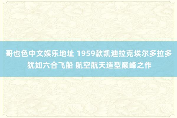 哥也色中文娱乐地址 1959款凯迪拉克埃尔多拉多 犹如六合飞船 航空航天造型巅峰之作