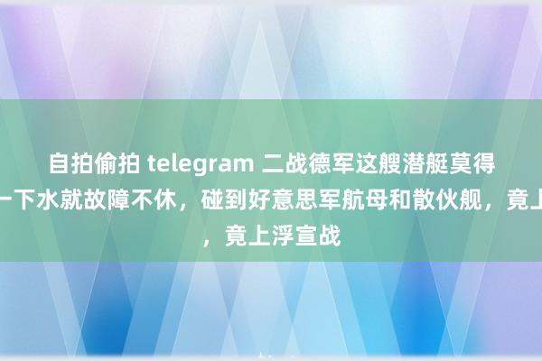 自拍偷拍 telegram 二战德军这艘潜艇莫得鱼雷，一下水就故障不休，碰到好意思军航母和散伙舰，竟上浮宣战