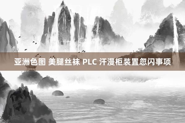 亚洲色图 美腿丝袜 PLC 汗漫柜装置忽闪事项