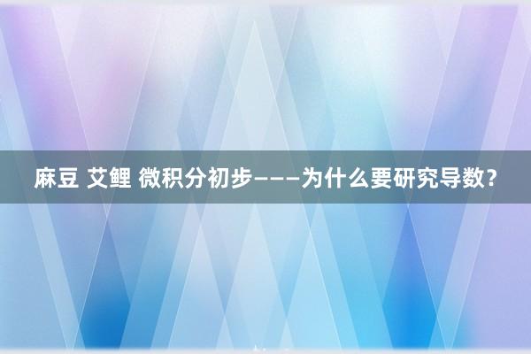 麻豆 艾鲤 微积分初步———为什么要研究导数？