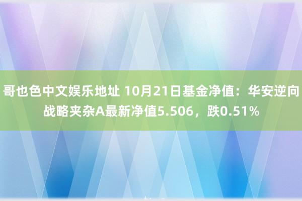 哥也色中文娱乐地址 10月21日基金净值：华安逆向战略夹杂A最新净值5.506，跌0.51%