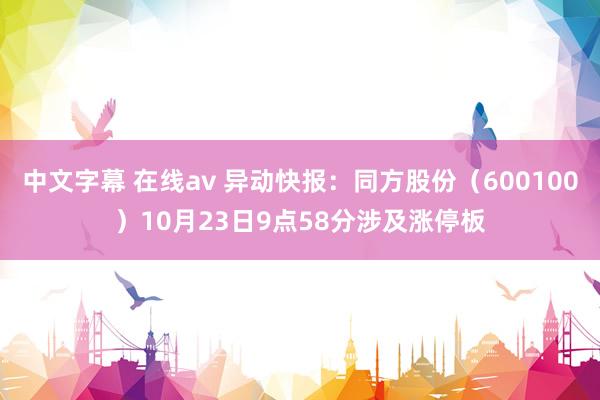 中文字幕 在线av 异动快报：同方股份（600100）10月23日9点58分涉及涨停板