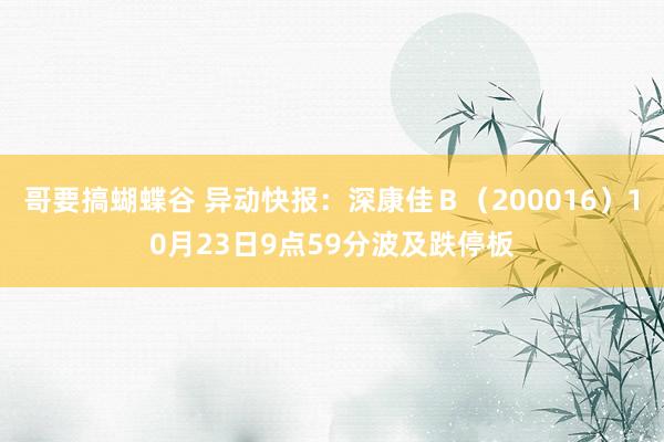 哥要搞蝴蝶谷 异动快报：深康佳Ｂ（200016）10月23日9点59分波及跌停板