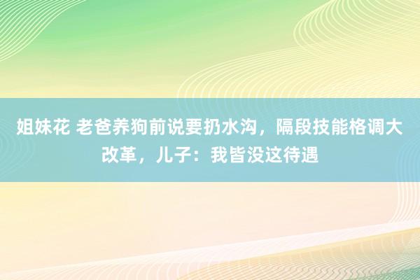 姐妹花 老爸养狗前说要扔水沟，隔段技能格调大改革，儿子：我皆没这待遇