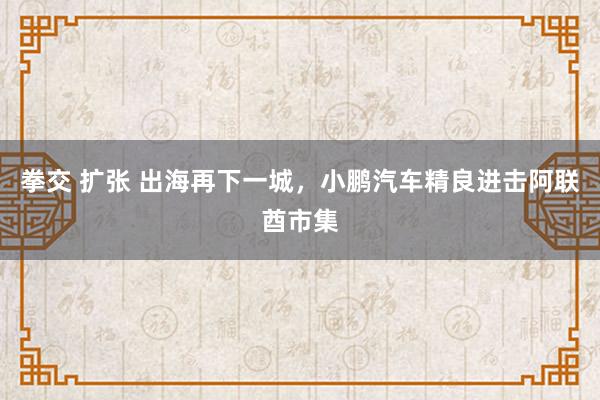 拳交 扩张 出海再下一城，小鹏汽车精良进击阿联酋市集