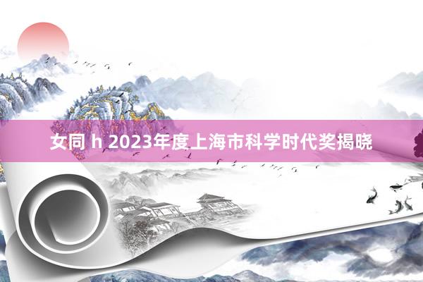 女同 h 2023年度上海市科学时代奖揭晓