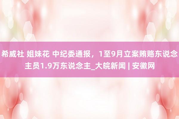 希威社 姐妹花 中纪委通报，1至9月立案贿赂东说念主员1.9万东说念主_大皖新闻 | 安徽网