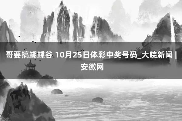 哥要搞蝴蝶谷 10月25日体彩中奖号码_大皖新闻 | 安徽网