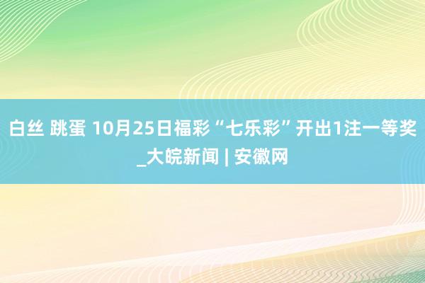 白丝 跳蛋 10月25日福彩“七乐彩”开出1注一等奖_大皖新闻 | 安徽网