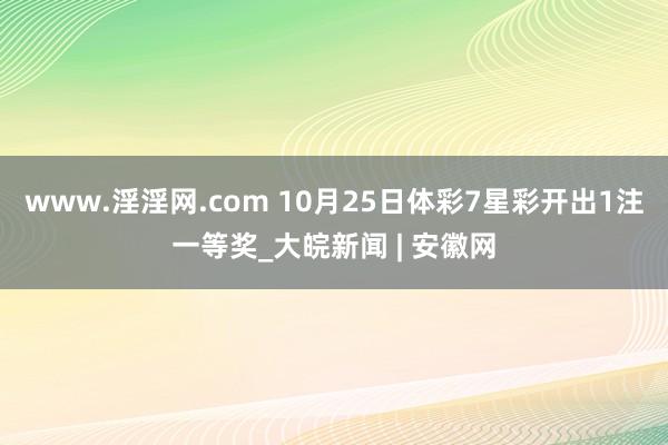 www.淫淫网.com 10月25日体彩7星彩开出1注一等奖_大皖新闻 | 安徽网