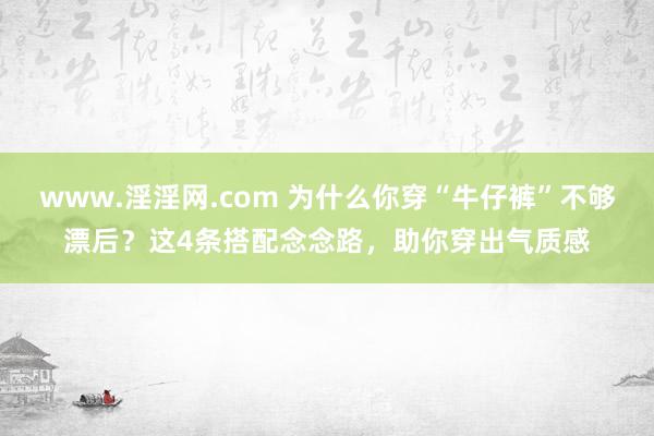 www.淫淫网.com 为什么你穿“牛仔裤”不够漂后？这4条搭配念念路，助你穿出气质感