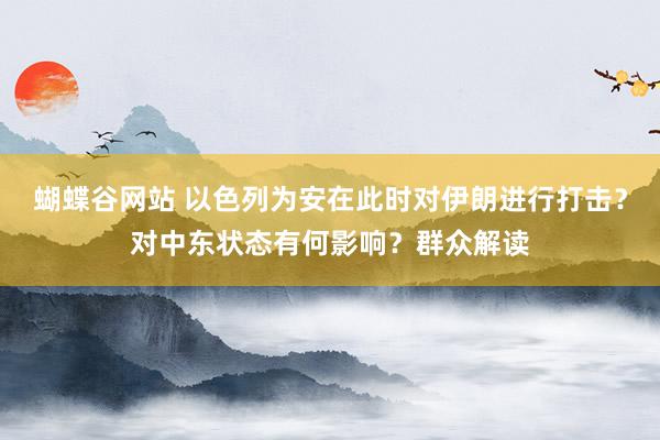 蝴蝶谷网站 以色列为安在此时对伊朗进行打击？对中东状态有何影响？群众解读