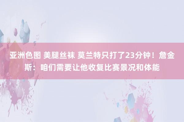 亚洲色图 美腿丝袜 莫兰特只打了23分钟！詹金斯：咱们需要让他收复比赛景况和体能