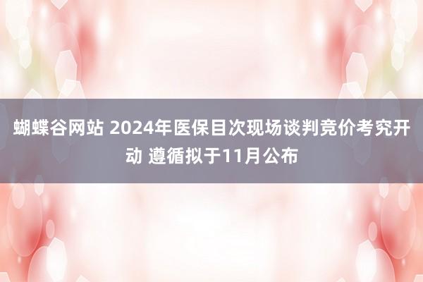 蝴蝶谷网站 2024年医保目次现场谈判竞价考究开动 遵循拟于11月公布