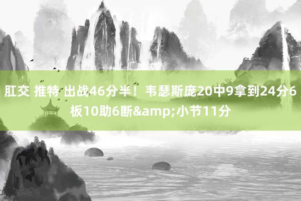 肛交 推特 出战46分半！韦瑟斯庞20中9拿到24分6板10助6断&小节11分