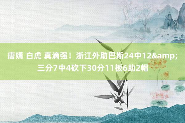 唐嫣 白虎 真滴强！浙江外助巴斯24中12&三分7中4砍下30分11板6助2帽