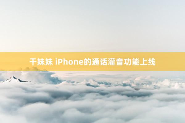 干妹妹 iPhone的通话灌音功能上线