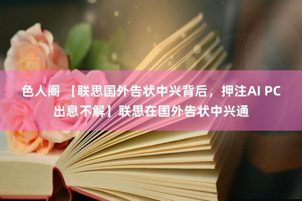 色人阁 【联思国外告状中兴背后，押注AI PC出息不解】联思在国外告状中兴通