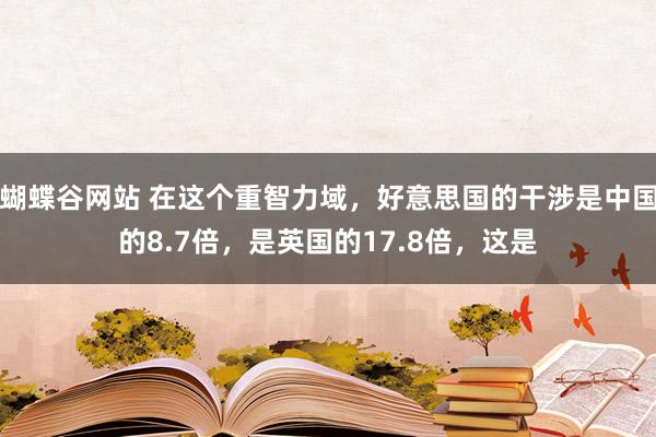 蝴蝶谷网站 在这个重智力域，好意思国的干涉是中国的8.7倍，是英国的17.8倍，这是